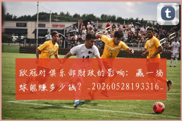 欧冠对俱乐部财政的影响:赢一场球能赚多少钱?_20260528193316_20260609224917