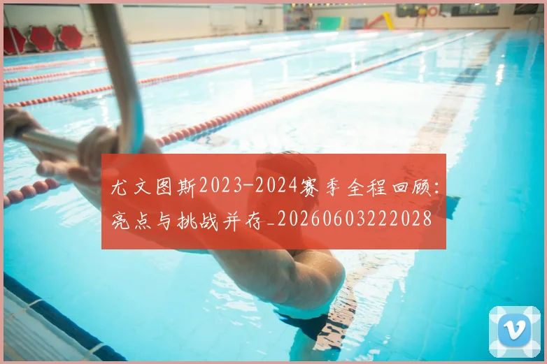尤文图斯2023-2024赛季全程回顾：亮点与挑战并存_20260603222028