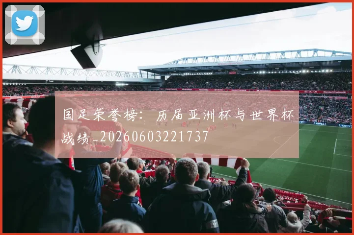 国足荣誉榜:历届亚洲杯与世界杯战绩_20260603221737
