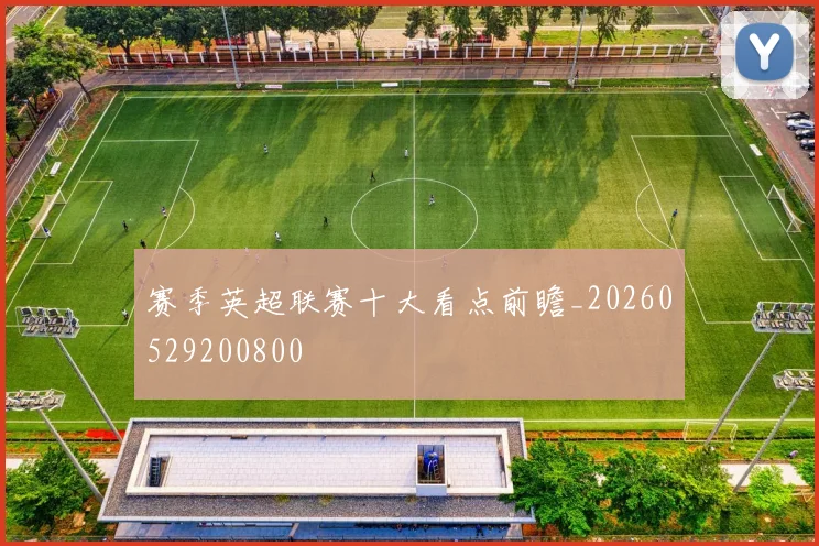 赛季英超联赛十大看点前瞻_20260529200800