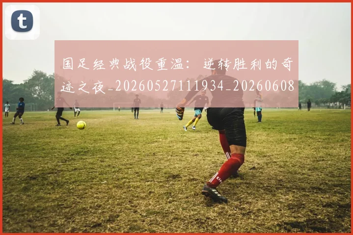 国足经典战役重温：逆转胜利的奇迹之夜_20260527111934_20260608143018