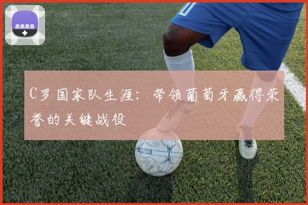 C罗国家队生涯：带领葡萄牙赢得荣誉的关键战役