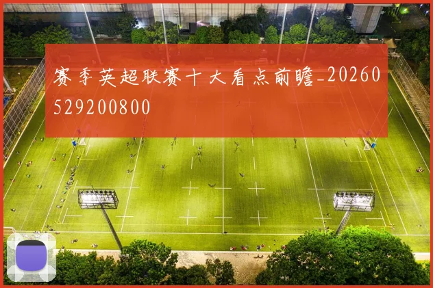 赛季英超联赛十大看点前瞻_20260529200800