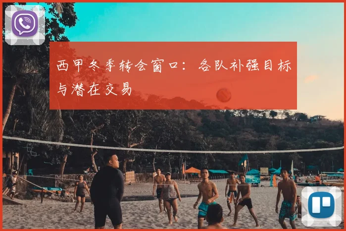 西甲冬季转会窗口:各队补强目标与潜在交易
