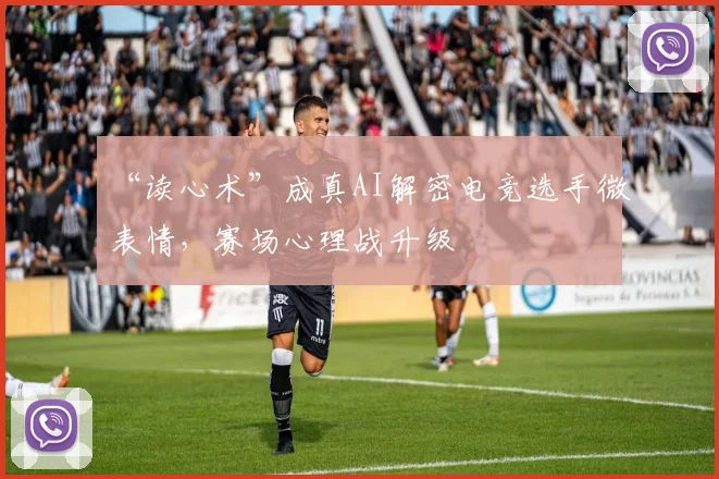 “读心术”成真AI解密电竞选手微表情,赛场心理战升级