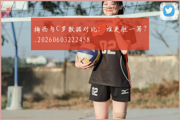 梅西与C罗数据对比:谁更胜一筹?_20260603222458