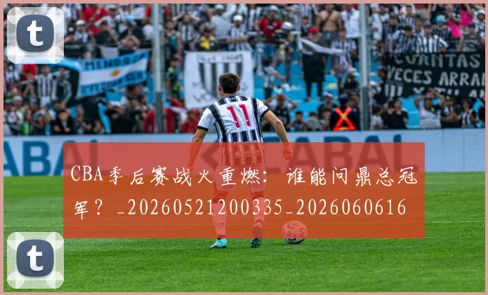 CBA季后赛战火重燃:谁能问鼎总冠军?_20260521200335_20260606165213