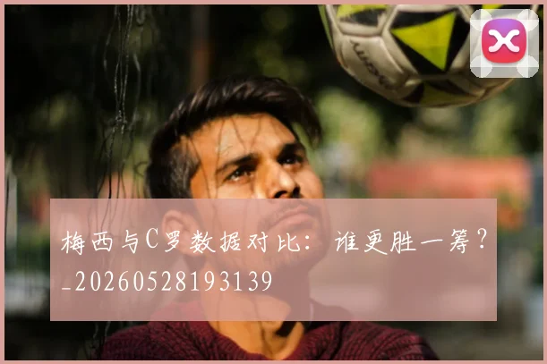 梅西与C罗数据对比：谁更胜一筹？_20260528193139