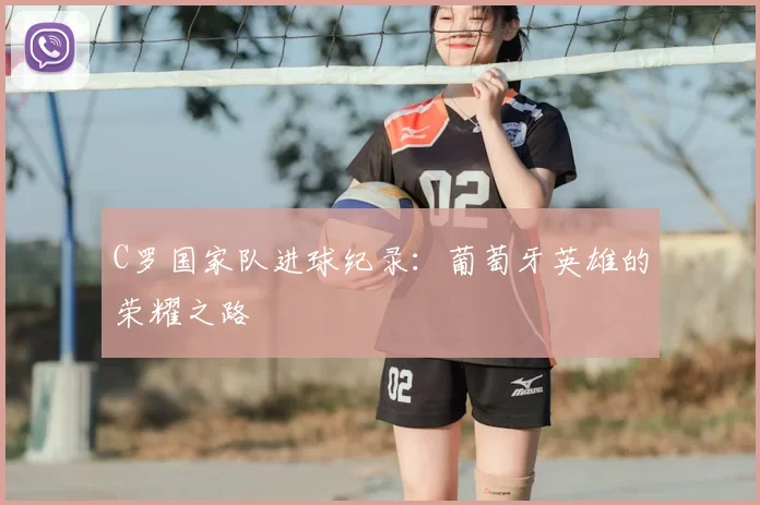 C罗国家队进球纪录:葡萄牙英雄的荣耀之路