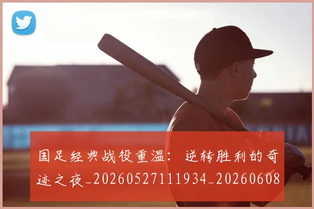 国足经典战役重温:逆转胜利的奇迹之夜_20260527111934_20260608143018