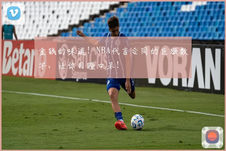 金钱的味道！NBA代言合同的巨额数字，让你目瞪口呆！