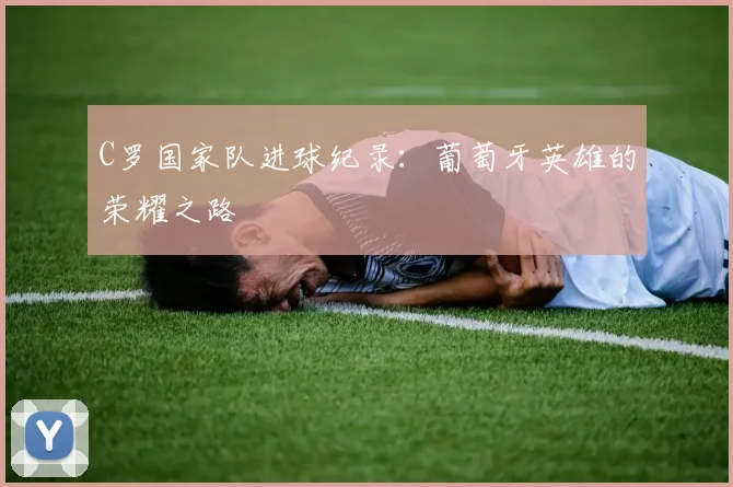 C罗国家队进球纪录:葡萄牙英雄的荣耀之路