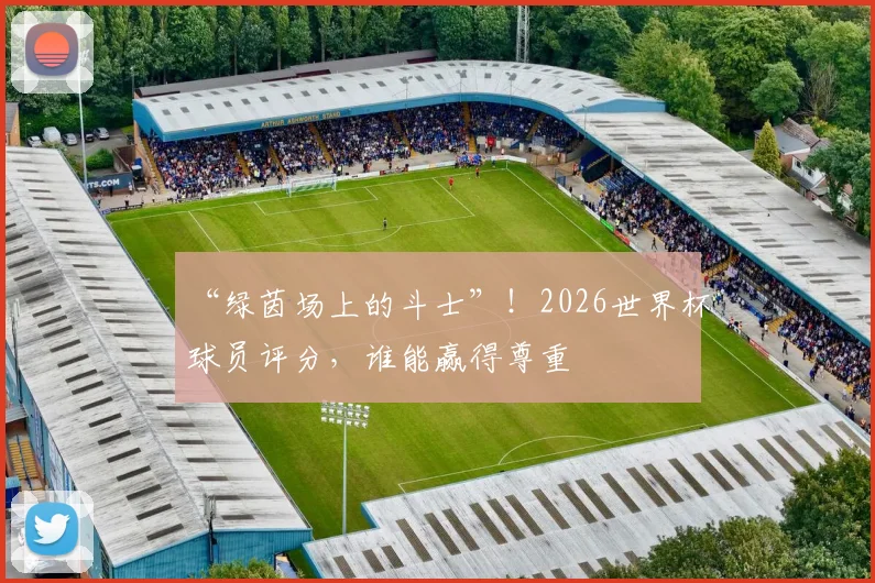 “绿茵场上的斗士”！2026世界杯球员评分，谁能赢得尊重