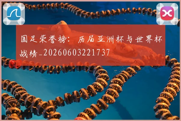国足荣誉榜:历届亚洲杯与世界杯战绩_20260603221737