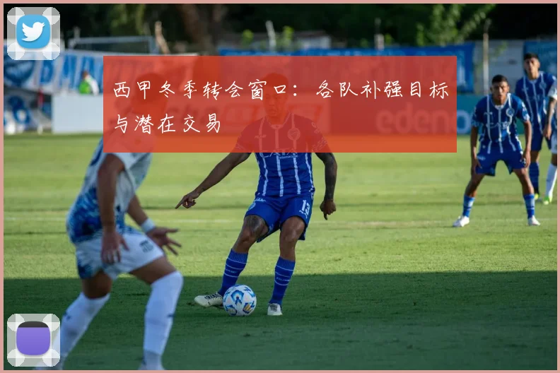 西甲冬季转会窗口：各队补强目标与潜在交易
