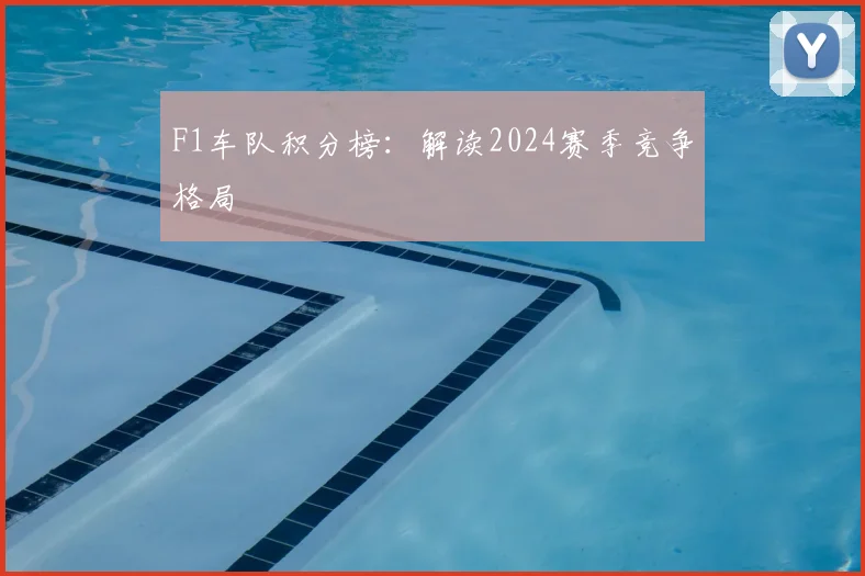 F1车队积分榜：解读2024赛季竞争格局