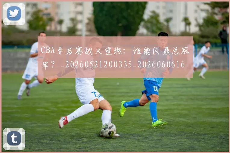CBA季后赛战火重燃:谁能问鼎总冠军?_20260521200335_20260606165213