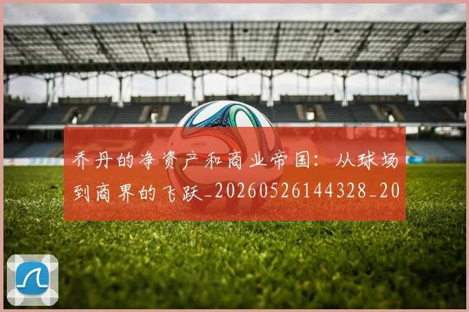 乔丹的净资产和商业帝国:从球场到商界的飞跃_20260526144328_20260608142420