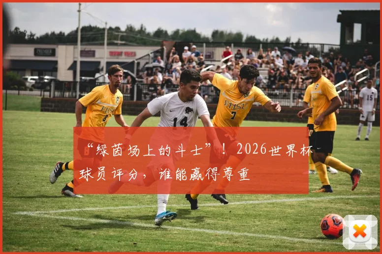 “绿茵场上的斗士”！2026世界杯球员评分，谁能赢得尊重